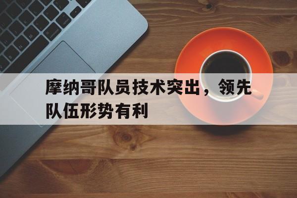 关于摩纳哥队员技术突出,领先队伍形势有利的信息