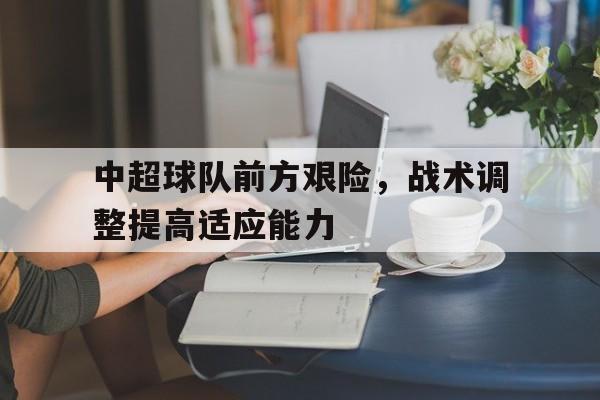 中超球队前方艰险，战术调整提高适应能力