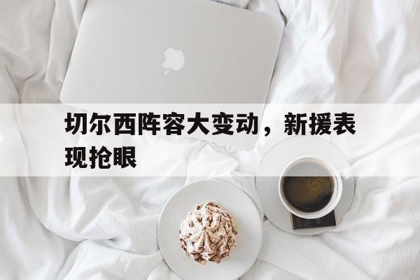 切尔西阵容大变动，新援表现抢眼